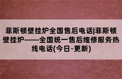 菲斯顿壁挂炉全国售后电话|菲斯顿壁挂炉——全国统一售后维修服务热线电话(今日-更新)